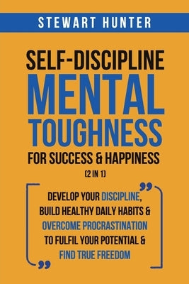 Self-Discipline & Mental Toughness For Success & Happiness (2 in 1): Develop Your Discipline, Build Healthy Daily Habits & Overcome Procrastination To by Hunter, Stewart