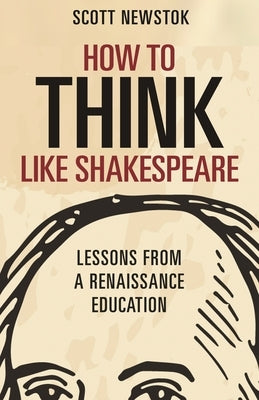 How to Think Like Shakespeare: Lessons from a Renaissance Education by Newstok, Scott