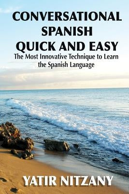 Conversational Spanish Quick and Easy: The Most Innovative and Revolutionary Technique to Learn the Spanish Language. by Nitzany, Yatir