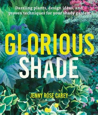 Glorious Shade: Dazzling Plants, Design Ideas, and Proven Techniques for Your Shady Garden by Carey, Jenny Rose