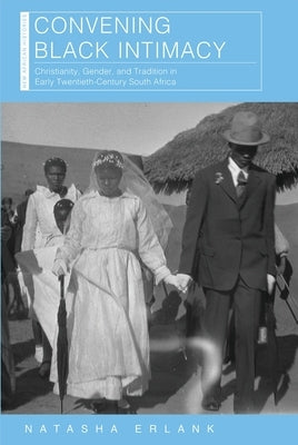 Convening Black Intimacy: Christianity, Gender, and Tradition in Early Twentieth-Century South Africa by Erlank, Natasha