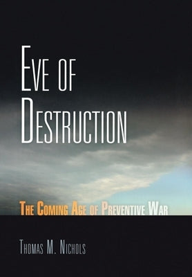 Eve of Destruction: The Coming Age of Preventive War by Nichols, Thomas M.