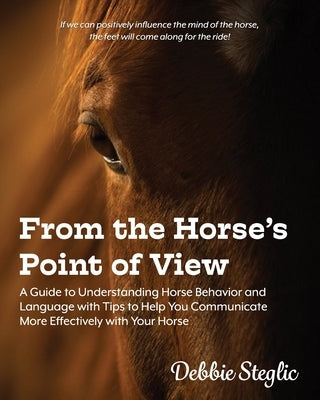 From the Horse's Point of View: A Guide to Understanding Horse Behavior and Language with Tips to Help You Communicate More Effectively with Your Hors by Steglic, Debbie