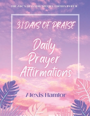 31 Days of Praise Daily Prayer Affirmations: The Abc's of Faith: Special Edition Part Ii by Hamlor, Alexis