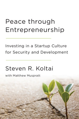 Peace Through Entrepreneurship: Investing in a Startup Culture for Security and Development by Koltai, Steven R.