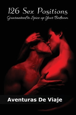 126 Sex Positions Guaranteed to Spice up Your Bedroom: Increase Your Sex Education With Sexual Positions for Couples by Viaje, Aventuras de