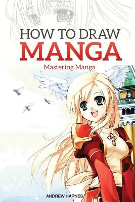 How to Draw Manga: Mastering Manga Drawings by Harnes, Andrew
