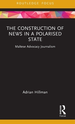 The Construction of News in a Polarised State: Maltese Advocacy Journalism by Hillman, Adrian