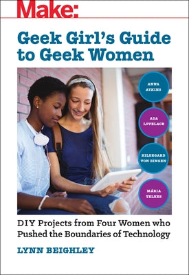 Geek Girl's Guide to Geek Women: An Examination of Four Who Pushed the Boundaries of Technology by Beighley, Lynn