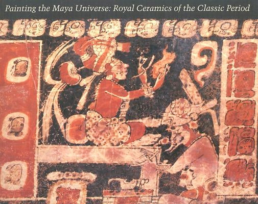 Painting the Maya Universe: Royal Ceramics of the Classic Period by Reents-Budet, Dorie
