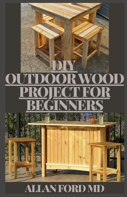 DIY Outdoor Wood Projects for Beginners: The Complete Book of Woodworking: Step-by-Step Guide to Essential Woodworking Skills, Techniques and Tips by Ford, Allan