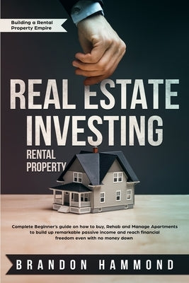Real Estate Investing - Rental Property: Complete Beginner's guide on how to Buy, Rehab and Manage Apartments to build up remarkable Passive Income an by Hammond, Brandon