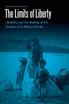 Limits of Liberty: Mobility and the Making of the Eastern U.S.-Mexico Border by Nichols, James David