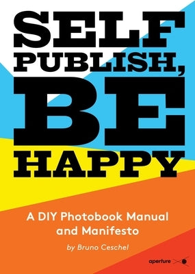 Self Publish, Be Happy: A DIY Photobook Manual and Manifesto by Ceschel, Bruno