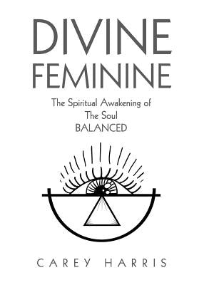 Divine Feminine: The Spiritual Awakening Of The Soul Balanced by Harris, Carey