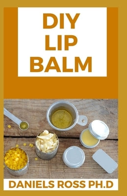 DIY Lip Balm: Step by Step Guide on Making Your Own Organic Lip Balm at Home: With Over 20 Latest Recipe by Ross Ph. D., Daniels