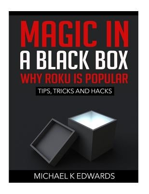 Magic in a black box: Why Roku is Popular: Tips, Tricks and Hacks by Edwards, Michael K.