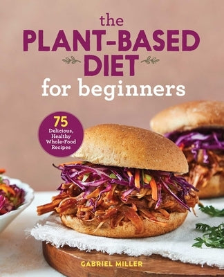 The Plant-Based Diet for Beginners: 75 Delicious, Healthy Whole-Food Recipes by Miller, Gabriel