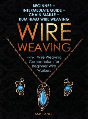 Wire Weaving: Beginner + Intermediate Guide + Chain Maille + Kumihimo Wire Weaving: 4-in-1 Wire Weaving Compendium for Beginners by Lange, Amy