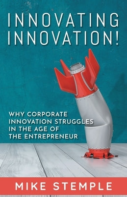 Innovating Innovation!: Why Corporate Innovation Struggles in the Age of the Entrepreneur by Stemple, Mike