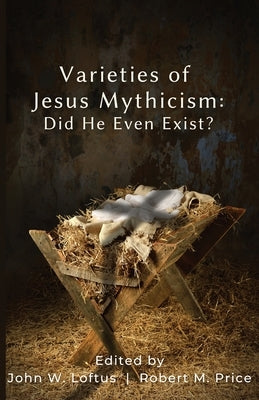 Varieties of Jesus Mythicism: Did He Even Exist? by Loftus, John W.