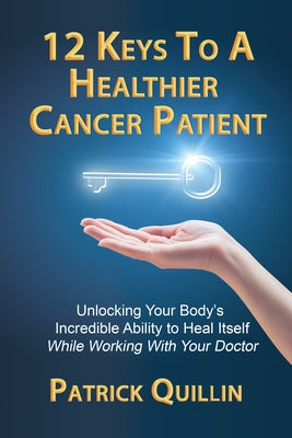 12 Keys to a Healthier Cancer Patient: Unlocking Your Body's Incredible Ability to Heal Itself While Working with Your Doctor by Quillin, Patrick