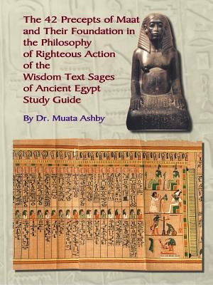 The Forty Two Precepts of Maat, the Philosophy of Righteous Action and the Ancient Egyptian Wisdom Texts by Ashby, Muata