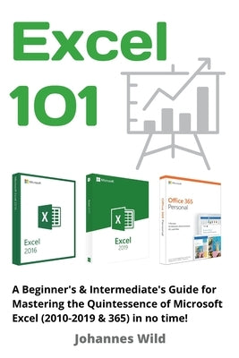 Excel 101: A Beginner's & Intermediate's Guide for Mastering the Quintessence of Microsoft Excel (2010-2019 & 365) in no time! by Wild, Johannes