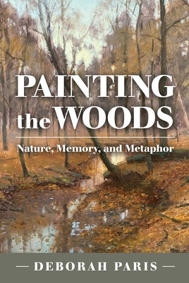 Painting the Woods: Nature, Memory, and Metaphor by Paris, Deborah