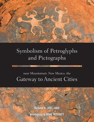 Symbolism of Petroglyphs and Pictographs Near Mountainair, New Mexico, the Gateway to Ancient Cities by Holland, Susan a.