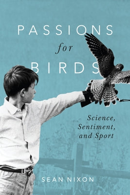 Passions for Birds: Science, Sentiment, and Sport by Nixon, Sean