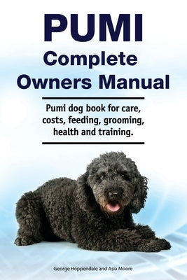 Pumi Complete Owners Manual. Pumi dog book for care, costs, feeding, grooming, health and training. by Moore, Asia