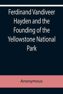 Ferdinand Vandiveer Hayden and the Founding of the Yellowstone National Park by Anonymous