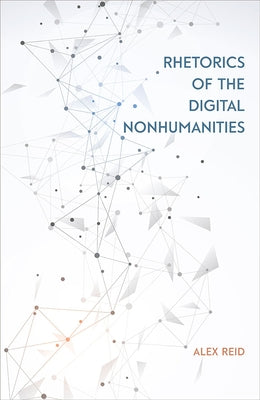 Rhetorics of the Digital Nonhumanities by Reid, Alex