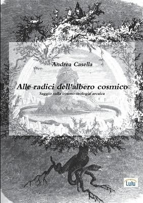 Alle radici dell'albero cosmico Saggio sulla cosmo-teologia arcaica by Casella, Andrea