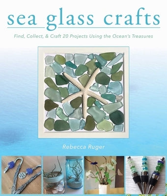 Sea Glass Crafts: Find, Collect, & Craft More Than 20 Projects Using the Ocean's Treasures by Ruger-Wightman, Rebecca