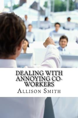 Dealing With Annoying Co-Workers: How to Make Your Professional Life Easier by Smith, Allison