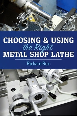 Choosing & Using the Right Metal Shop Lathe by Rex, Richard