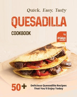 Quick, Easy, Tasty Quesadilla Cookbook: 50+ Delicious Quesadilla Recipes That You'll Enjoy Today by Sandler, Tristan