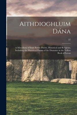 Aithdioghluim Da&#769;na: a Miscellany of Irish Bardic Poetry, Historical and Religious, Including the Historical Poems of the Duanaire in the Y by Anonymous