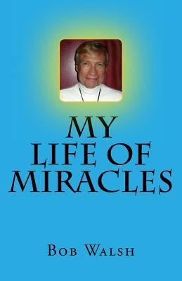 My Life of Miracles by Walsh, Bob