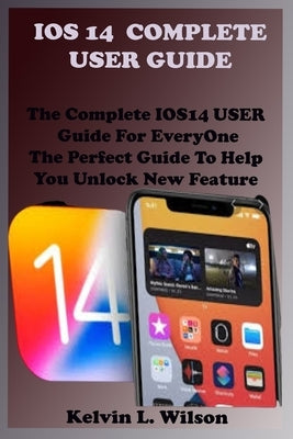 IOS 14 Complete User Guide: The Complete IOS14 USER Guide For EveryOne The Perfect Guide To Help You Unlock New Feature by Wilson, Kelvin L.