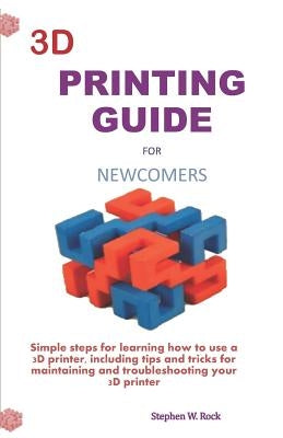 3D Printing Guide for Newcomers: Simple Steps for Learning How to Use a 3D Printer, Including Tips and Tricks for Maintaining and Troubleshooting Your by Rock, Stephen W.