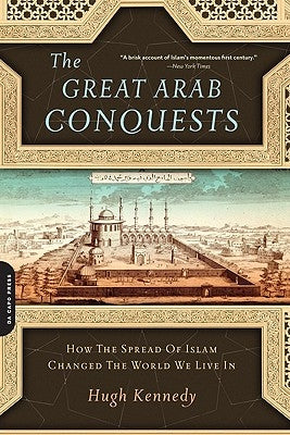 Great Arab Conquests: How the Spread of Islam Changed the World We Live in by Kennedy, Hugh
