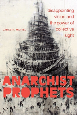 Anarchist Prophets: Disappointing Vision and the Power of Collective Sight by Martel, James R.