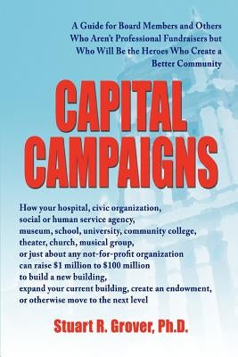 Capital Campaigns: A Guide for Board Members and Others Who Aren't Professional Fundraisers but Who Will Be the Heroes Who Create a Bette by Grover, Stuart R.