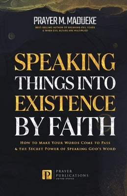 Speaking Things into Existence by Faith: How to Make Your Words Come to Pass, The Secret Power of Speaking God's Word by Madueke, Prayer M.