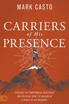 Carriers of His Presence: Exposing the Compromised Priesthood and Political Spirit by Raising Up a People of His Presence by Casto, Mark