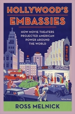 Hollywood's Embassies: How Movie Theaters Projected American Power Around the World by Melnick, Ross