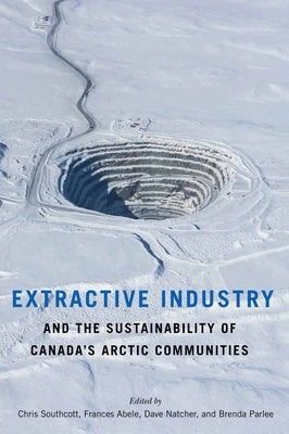 Extractive Industry and the Sustainability of Canada's Arctic Communities by Southcott, Chris